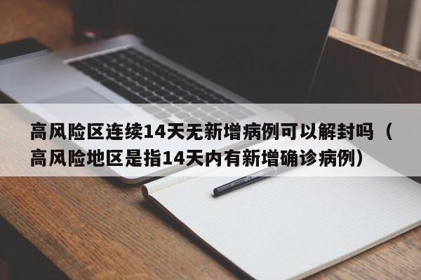 高风险区连续14天无新增病例可以解封吗（高风险地区是指14天内有新增确诊病例）
