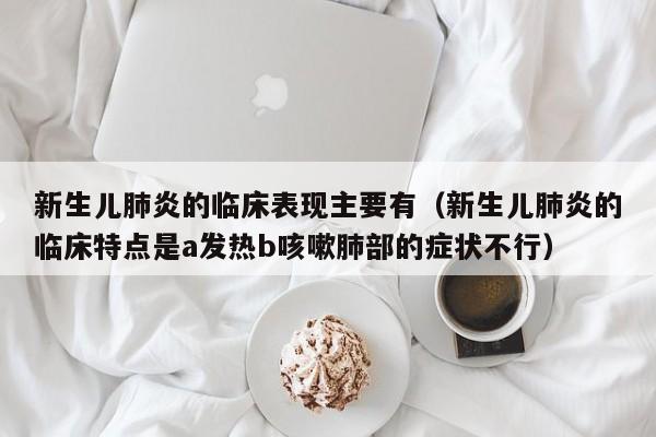 新生儿肺炎的临床表现主要有（新生儿肺炎的临床特点是a发热b咳嗽肺部的症状不行）