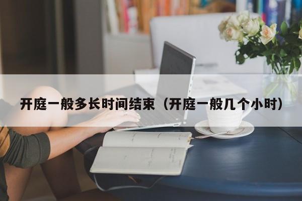开庭一般多长时间结束（开庭一般几个小时）