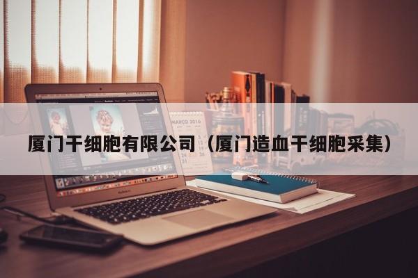 厦门干细胞有限公司（厦门造血干细胞采集）