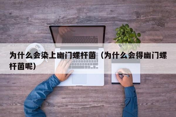 为什么会染上幽门螺杆菌（为什么会得幽门螺杆菌呢）