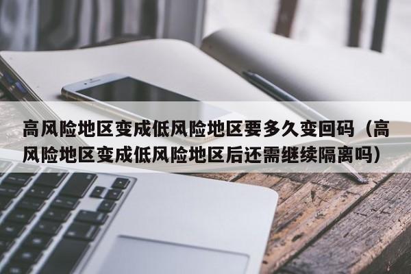 高风险地区变成低风险地区要多久变回码（高风险地区变成低风险地区后还需继续隔离吗）