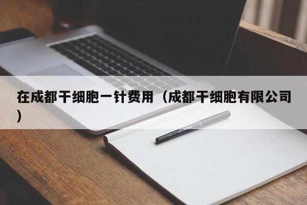 在成都干细胞一针费用（成都干细胞有限公司）