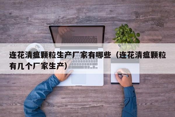 连花清瘟颗粒生产厂家有哪些（连花清瘟颗粒有几个厂家生产）