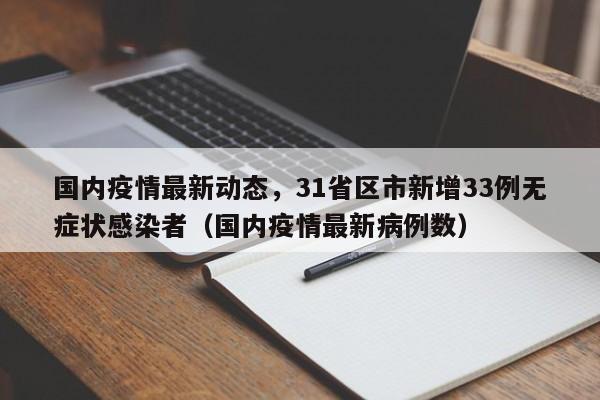 国内疫情最新动态，31省区市新增33例无症状感染者（国内疫情最新病例数）