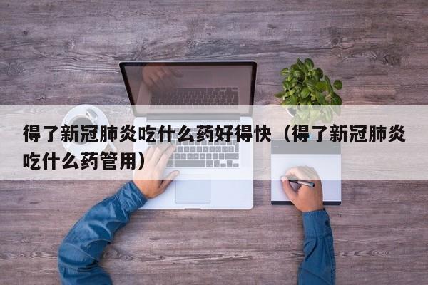 得了新冠肺炎吃什么药好得快（得了新冠肺炎吃什么药管用）