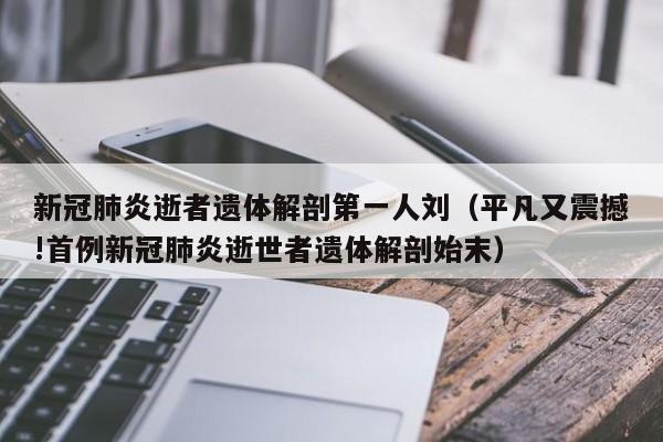 新冠肺炎逝者遗体解剖第一人刘（平凡又震撼!首例新冠肺炎逝世者遗体解剖始末）