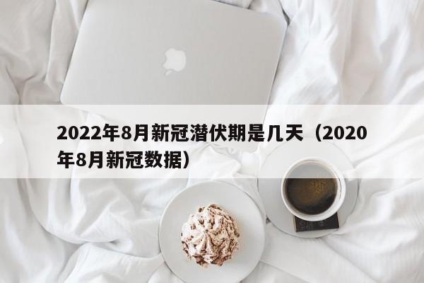 2022年8月新冠潜伏期是几天（2020年8月新冠数据）