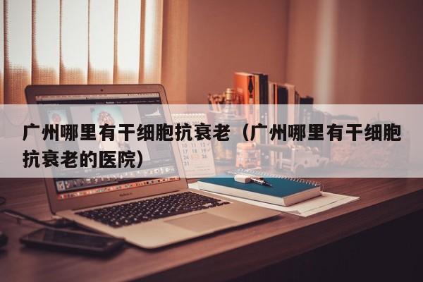 广州哪里有干细胞抗衰老（广州哪里有干细胞抗衰老的医院）