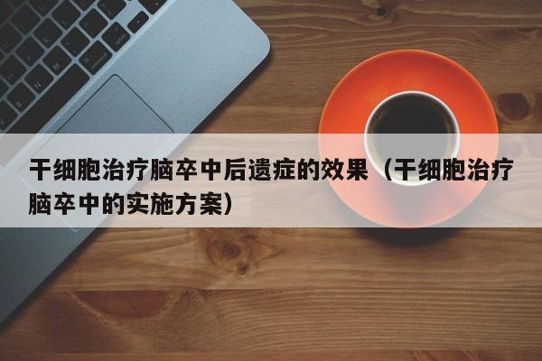 干细胞治疗脑卒中后遗症的效果（干细胞治疗脑卒中的实施方案）