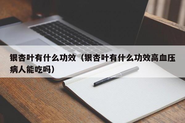 银杏叶有什么功效（银杏叶有什么功效高血压病人能吃吗）