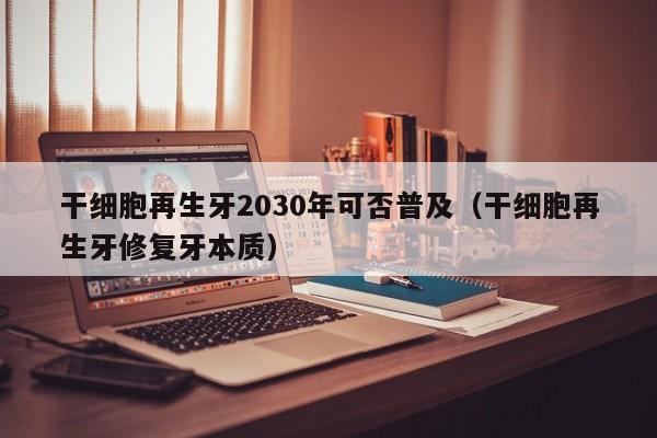 干细胞再生牙2030年可否普及（干细胞再生牙修复牙本质）