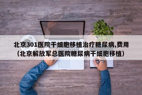 北京301医院干细胞移植治疗糖尿病,费用（北京解放军总医院糖尿病干细胞移植）