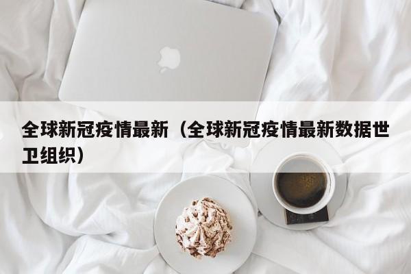 全球新冠疫情最新（全球新冠疫情最新数据世卫组织）