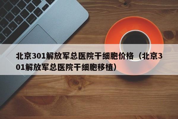 北京301解放军总医院干细胞价格（北京301解放军总医院干细胞移植）