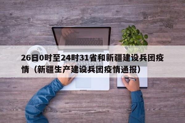 26日0时至24时31省和新疆建设兵团疫情（新疆生产建设兵团疫情通报）