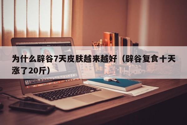 为什么辟谷7天皮肤越来越好（辟谷复食十天涨了20斤）