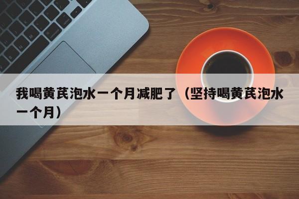 我喝黄芪泡水一个月减肥了（坚持喝黄芪泡水一个月）
