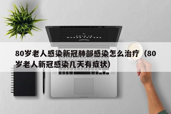 80岁老人感染新冠肺部感染怎么治疗（80岁老人新冠感染几天有症状）