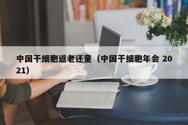 中国干细胞返老还童（中国干细胞年会 2021）