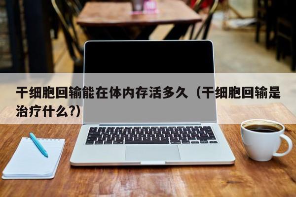 干细胞回输能在体内存活多久（干细胞回输是治疗什么?）