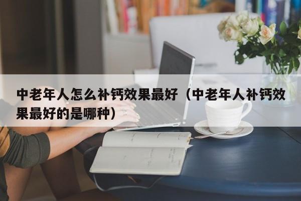 中老年人怎么补钙效果最好（中老年人补钙效果最好的是哪种）