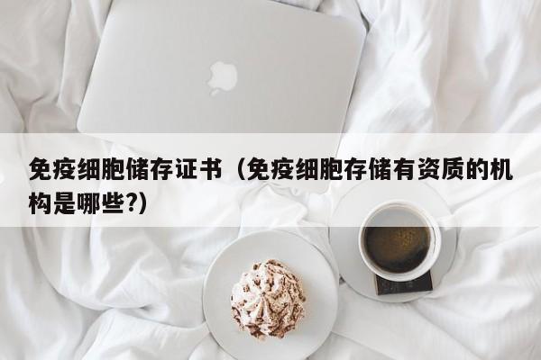 免疫细胞储存证书（免疫细胞存储有资质的机构是哪些?）