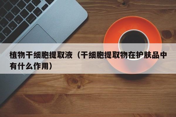植物干细胞提取液（干细胞提取物在护肤品中有什么作用）