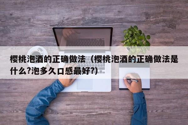 樱桃泡酒的正确做法（樱桃泡酒的正确做法是什么?泡多久口感最好?）