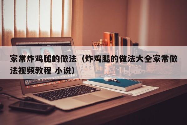 家常炸鸡腿的做法（炸鸡腿的做法大全家常做法视频教程 小说）