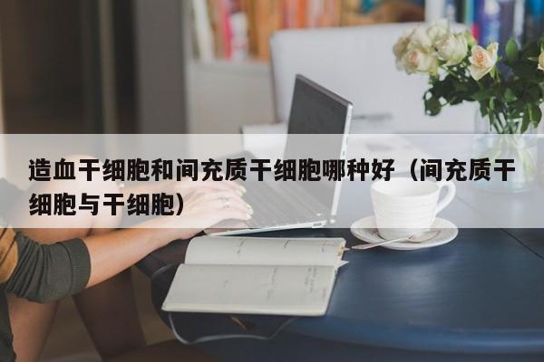 造血干细胞和间充质干细胞哪种好（间充质干细胞与干细胞）