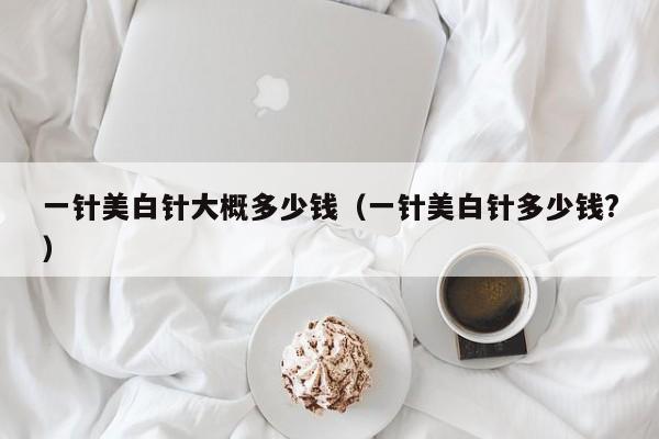 一针美白针大概多少钱（一针美白针多少钱?）