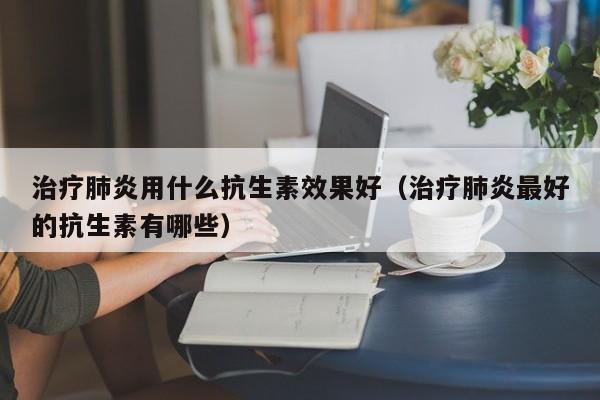 治疗肺炎用什么抗生素效果好（治疗肺炎最好的抗生素有哪些）