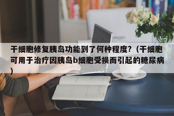 干细胞修复胰岛功能到了何种程度?（干细胞可用于治疗因胰岛b细胞受损而引起的糖尿病）