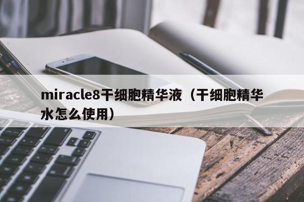 miracle8干细胞精华液（干细胞精华水怎么使用）