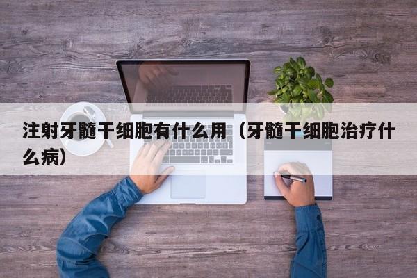 注射牙髓干细胞有什么用（牙髓干细胞治疗什么病）