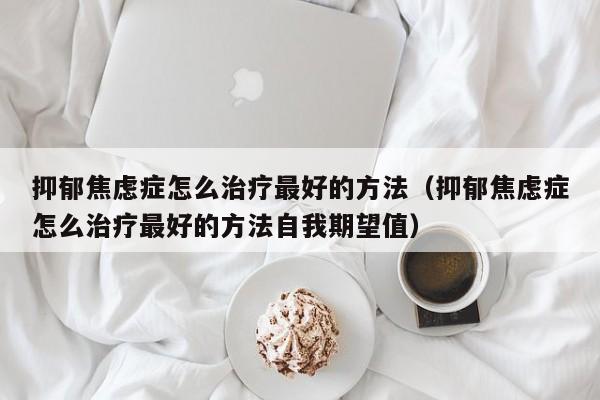 抑郁焦虑症怎么治疗最好的方法（抑郁焦虑症怎么治疗最好的方法自我期望值）