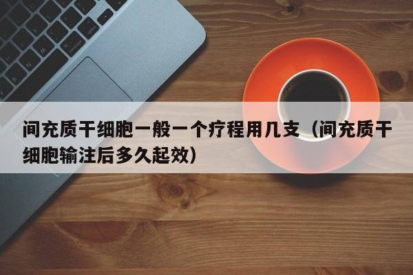 间充质干细胞一般一个疗程用几支（间充质干细胞输注后多久起效）