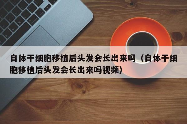 自体干细胞移植后头发会长出来吗（自体干细胞移植后头发会长出来吗视频）