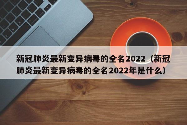 新冠肺炎最新变异病毒的全名2022（新冠肺炎最新变异病毒的全名2022年是什么）