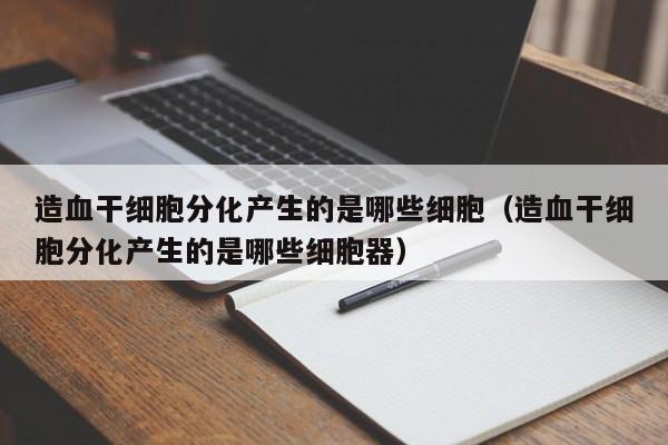 造血干细胞分化产生的是哪些细胞（造血干细胞分化产生的是哪些细胞器）