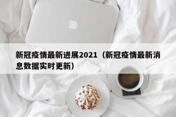 新冠疫情最新进展2021（新冠疫情最新消息数据实时更新）