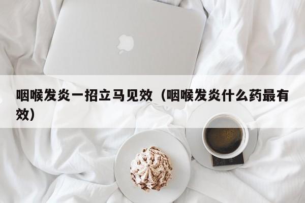 咽喉发炎一招立马见效（咽喉发炎什么药最有效）