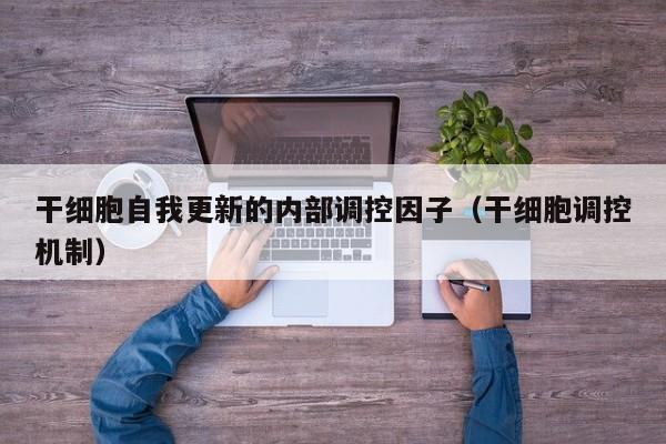 干细胞自我更新的内部调控因子（干细胞调控机制）