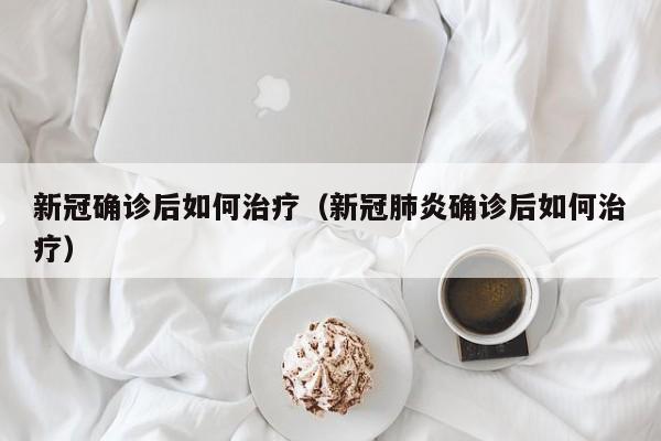 新冠确诊后如何治疗（新冠肺炎确诊后如何治疗）