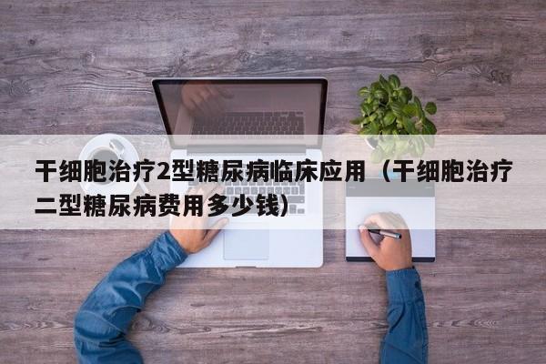 干细胞治疗2型糖尿病临床应用（干细胞治疗二型糖尿病费用多少钱）