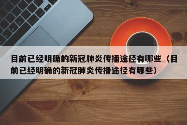 目前已经明确的新冠肺炎传播途径有哪些（目前已经明确的新冠肺炎传播途径有哪些）