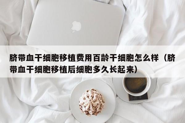 脐带血干细胞移植费用百龄干细胞怎么样（脐带血干细胞移植后细胞多久长起来）
