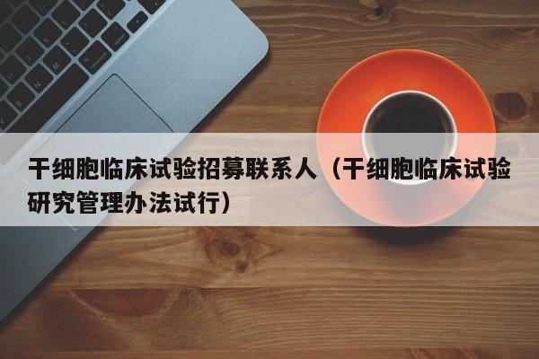 干细胞临床试验招募联系人（干细胞临床试验研究管理办法试行）