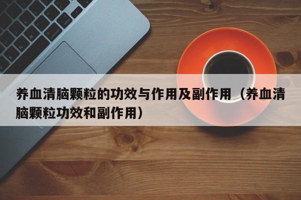 养血清脑颗粒的功效与作用及副作用（养血清脑颗粒功效和副作用）